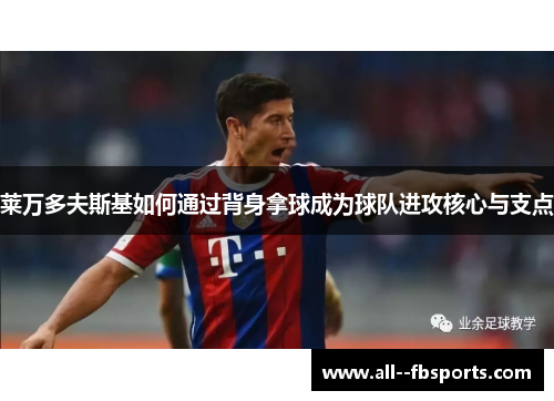 莱万多夫斯基如何通过背身拿球成为球队进攻核心与支点 莱万多夫斯基如何通过背身拿球成为球队进攻核心与支点