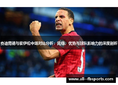 费迪南德与霍伊伦中场对比分析:风格、优势与球队影响力的深度剖析 费迪南德与霍伊伦中场对比分析:风格、优势与球队影响力的深度剖析
