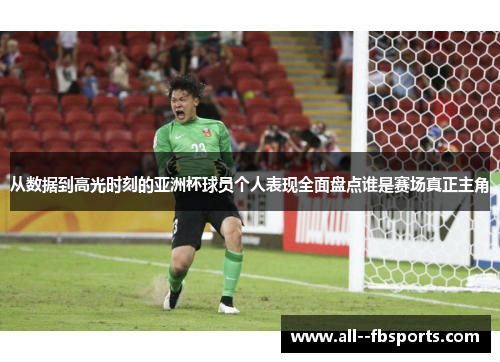从数据到高光时刻的亚洲杯球员个人表现全面盘点谁是赛场真正主角 从数据到高光时刻的亚洲杯球员个人表现全面盘点谁是赛场真正主角