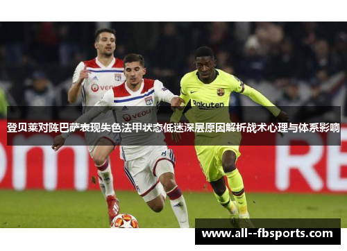 登贝莱对阵巴萨表现失色法甲状态低迷深层原因解析战术心理与体系影响