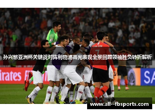 孙兴慜亚洲杯关键战对阵利物浦高光表现全景回顾领袖胜负转折解析