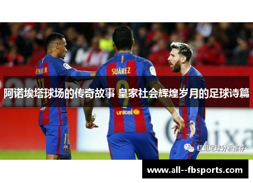 阿诺埃塔球场的传奇故事 皇家社会辉煌岁月的足球诗篇 阿诺埃塔球场的传奇故事 皇家社会辉煌岁月的足球诗篇