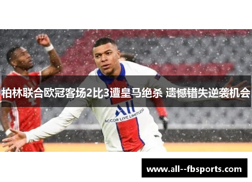 柏林联合欧冠客场2比3遭皇马绝杀 遗憾错失逆袭机会 柏林联合欧冠客场2比3遭皇马绝杀 遗憾错失逆袭机会